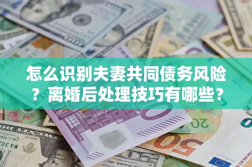 济南怎么识别夫妻共同债务风险?离婚后处理技巧有哪些? 济南怎么识别夫妻共同债务风险?离婚后处理技巧有哪些?