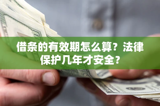济南借条的有效期怎么算?法律保护几年才安全? 济南借条的有效期怎么算?法律保护几年才安全?