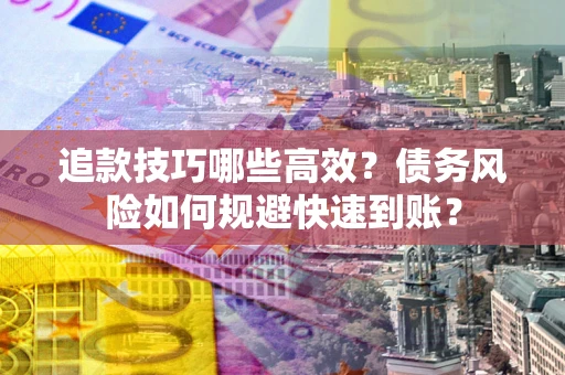 济南追款技巧哪些高效?债务风险如何规避快速到账? 济南追款技巧哪些高效?债务风险如何规避快速到账?