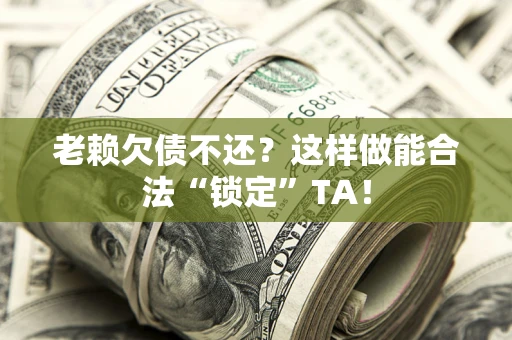 济南老赖欠债不还？这样做能合法“锁定”TA！