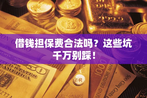 济南借钱担保费合法吗？这些坑千万别踩！